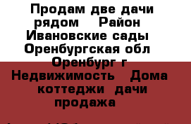 Продам две дачи рядом. › Район ­ Ивановские сады - Оренбургская обл., Оренбург г. Недвижимость » Дома, коттеджи, дачи продажа   